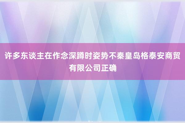 许多东谈主在作念深蹲时姿势不秦皇岛格泰安商贸有限公司正确