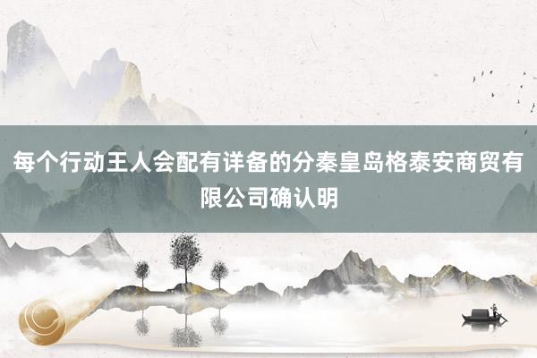 每个行动王人会配有详备的分秦皇岛格泰安商贸有限公司确认明
